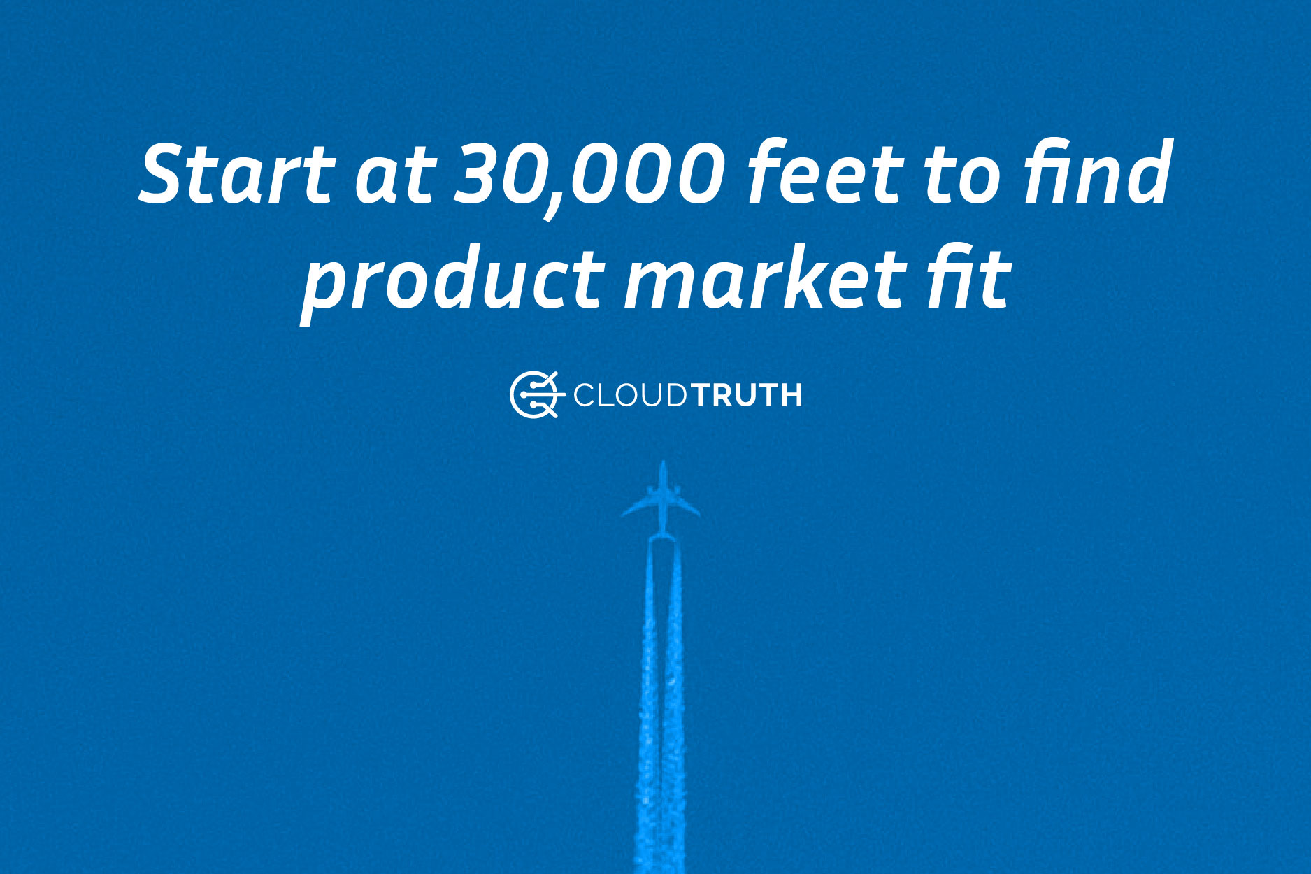 To Find Product-Market Fit, Start at 30,000 Feet — But Don’t End There